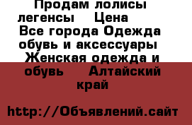 Продам лолисы -легенсы  › Цена ­ 500 - Все города Одежда, обувь и аксессуары » Женская одежда и обувь   . Алтайский край